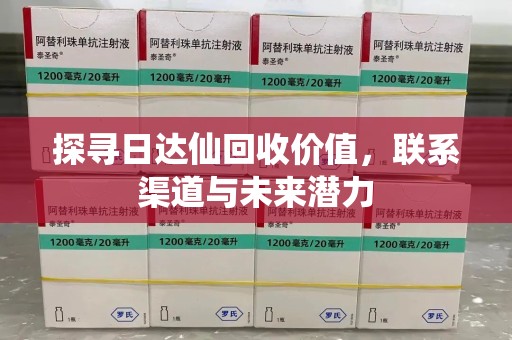 芜湖探寻日达仙回收价值，联系渠道与未来潜力