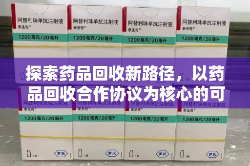 芜湖探索药品回收新路径，以药品回收合作协议为核心的可持续发展之道