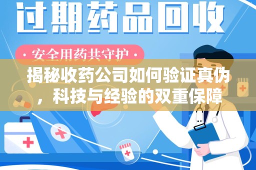 芜湖揭秘收药公司如何验证真伪，科技与经验的双重保障