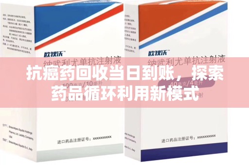 芜湖抗癌药回收当日到账，探索药品循环利用新模式