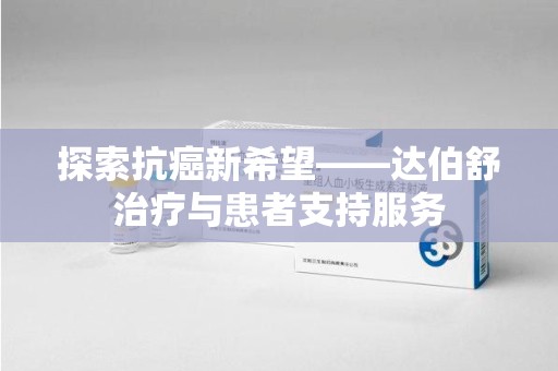 芜湖探索抗癌新希望——达伯舒治疗与患者支持服务