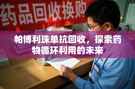 芜湖帕博利珠单抗回收，探索药物循环利用的未来
