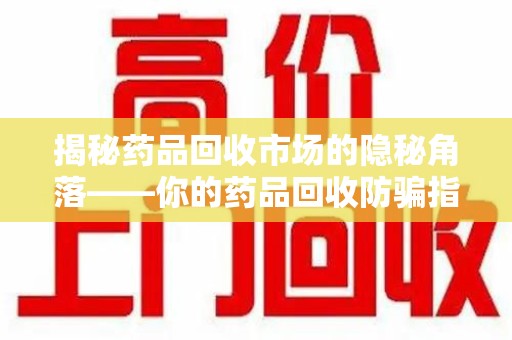 芜湖揭秘药品回收市场的隐秘角落——你的药品回收防骗指南
