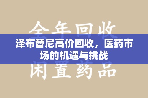 芜湖泽布替尼高价回收，医药市场的机遇与挑战