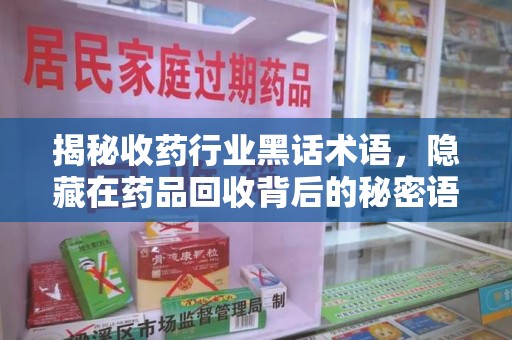 芜湖揭秘收药行业黑话术语，隐藏在药品回收背后的秘密语言