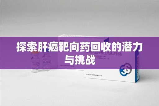 芜湖探索肝癌靶向药回收的潜力与挑战