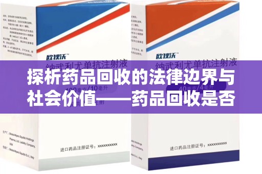 芜湖探析药品回收的法律边界与社会价值——药品回收是否合法之辩