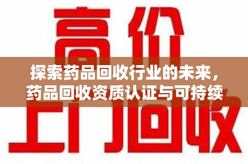芜湖探索药品回收行业的未来，药品回收资质认证与可持续发展的关键纽带