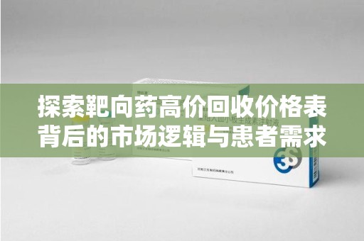 芜湖探索靶向药高价回收价格表背后的市场逻辑与患者需求
