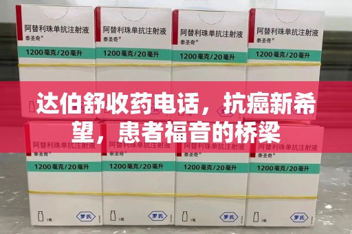 芜湖达伯舒收药电话，抗癌新希望，患者福音的桥梁