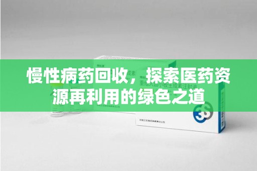 芜湖慢性病药回收，探索医药资源再利用的绿色之道
