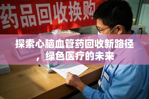 芜湖探索心脑血管药回收新路径，绿色医疗的未来