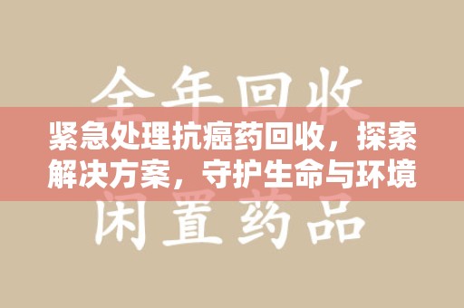 芜湖紧急处理抗癌药回收，探索解决方案，守护生命与环境