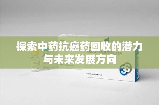 芜湖探索中药抗癌药回收的潜力与未来发展方向