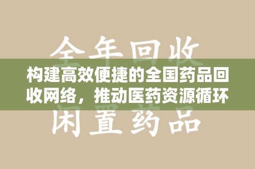 芜湖构建高效便捷的全国药品回收网络，推动医药资源循环利用