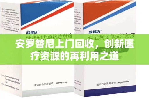 芜湖安罗替尼上门回收，创新医疗资源的再利用之道