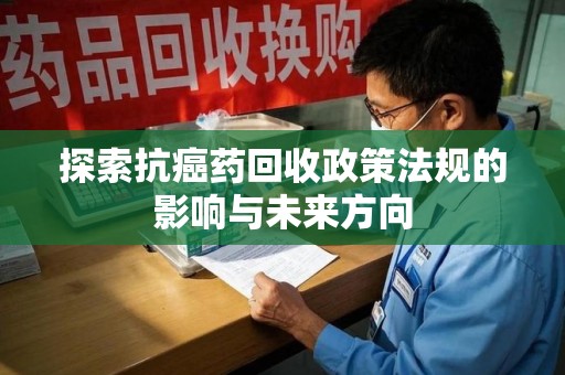 芜湖探索抗癌药回收政策法规的影响与未来方向