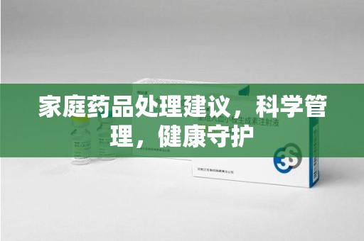 芜湖家庭药品处理建议，科学管理，健康守护