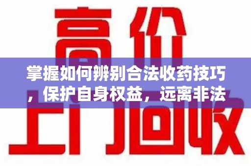 芜湖掌握如何辨别合法收药技巧，保护自身权益，远离非法交易
