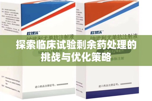 芜湖探索临床试验剩余药处理的挑战与优化策略
