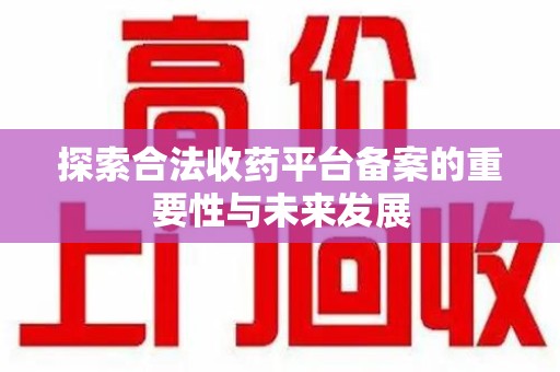 芜湖探索合法收药平台备案的重要性与未来发展
