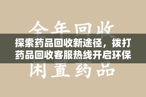 芜湖探索药品回收新途径，拨打药品回收客服热线开启环保之旅