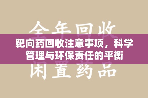 芜湖靶向药回收注意事项，科学管理与环保责任的平衡