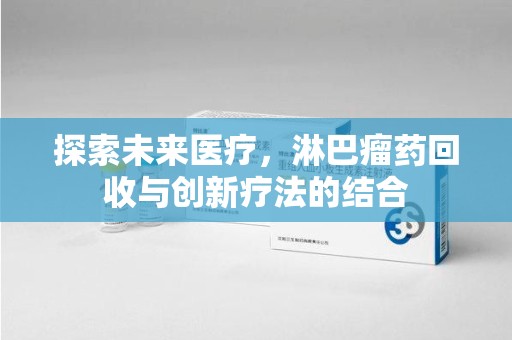 芜湖探索未来医疗，淋巴瘤药回收与创新疗法的结合