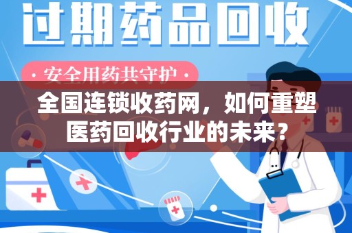 芜湖全国连锁收药网，如何重塑医药回收行业的未来？