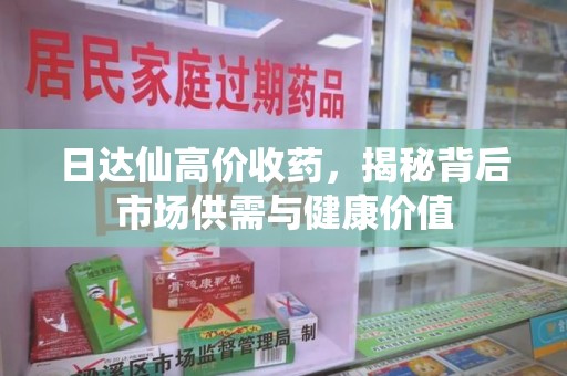 芜湖日达仙高价收药，揭秘背后市场供需与健康价值