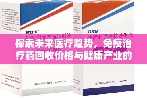 芜湖探索未来医疗趋势，免疫治疗药回收价格与健康产业的革新