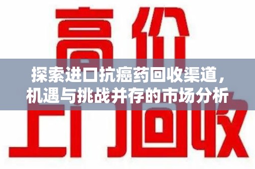 芜湖探索进口抗癌药回收渠道，机遇与挑战并存的市场分析