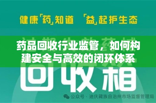 芜湖药品回收行业监管，如何构建安全与高效的闭环体系