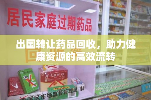 芜湖出国转让药品回收，助力健康资源的高效流转