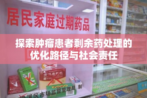 芜湖探索肿瘤患者剩余药处理的优化路径与社会责任