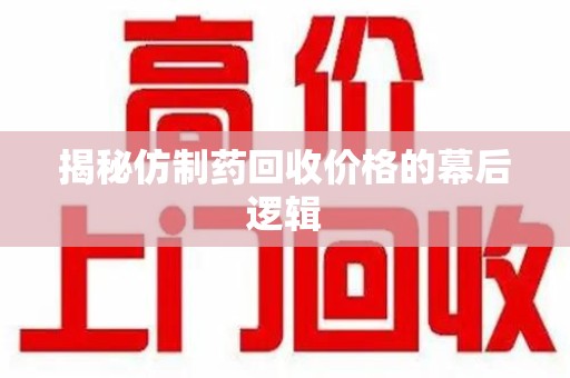 芜湖揭秘仿制药回收价格的幕后逻辑
