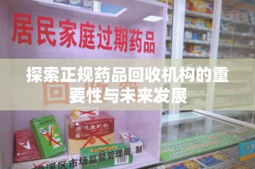 芜湖探索正规药品回收机构的重要性与未来发展