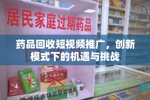 芜湖药品回收短视频推广，创新模式下的机遇与挑战