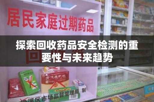 芜湖探索回收药品安全检测的重要性与未来趋势
