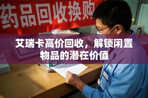 芜湖艾瑞卡高价回收，解锁闲置物品的潜在价值