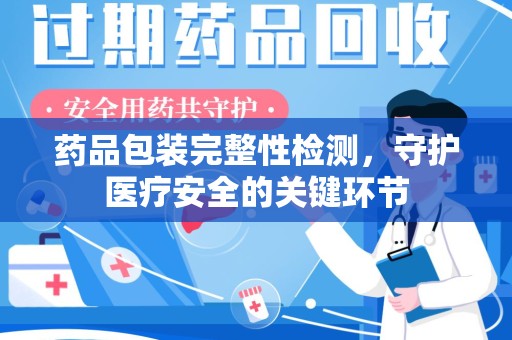 芜湖药品包装完整性检测，守护医疗安全的关键环节