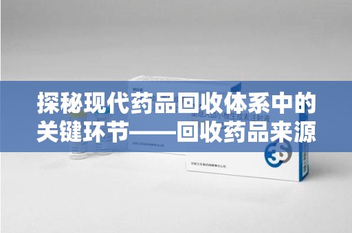 芜湖探秘现代药品回收体系中的关键环节——回收药品来源审核