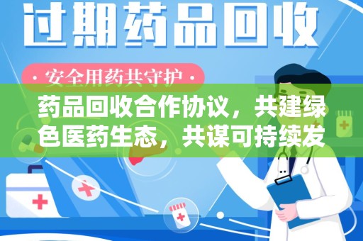 芜湖药品回收合作协议，共建绿色医药生态，共谋可持续发展未来