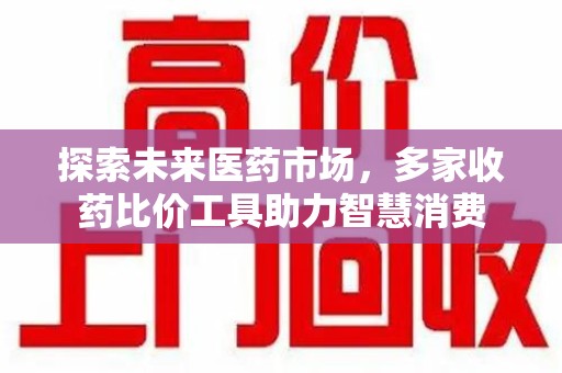 芜湖探索未来医药市场，多家收药比价工具助力智慧消费