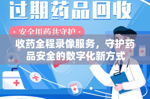 芜湖收药全程录像服务，守护药品安全的数字化新方式