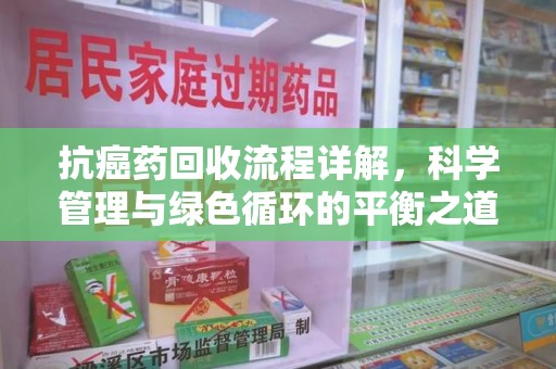 芜湖抗癌药回收流程详解，科学管理与绿色循环的平衡之道