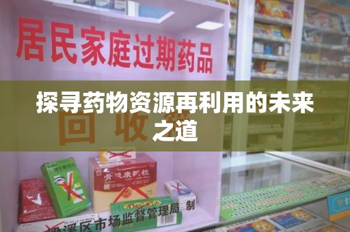 芜湖探寻药物资源再利用的未来之道