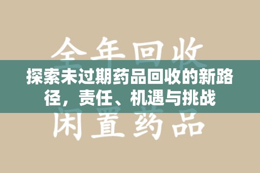 芜湖探索未过期药品回收的新路径，责任、机遇与挑战