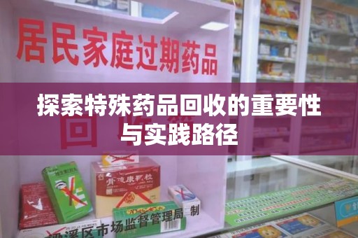 芜湖探索特殊药品回收的重要性与实践路径