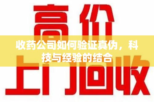 芜湖收药公司如何验证真伪，科技与经验的结合